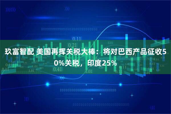 玖富智配 美国再挥关税大棒：将对巴西产品征收50%关税，印度25%