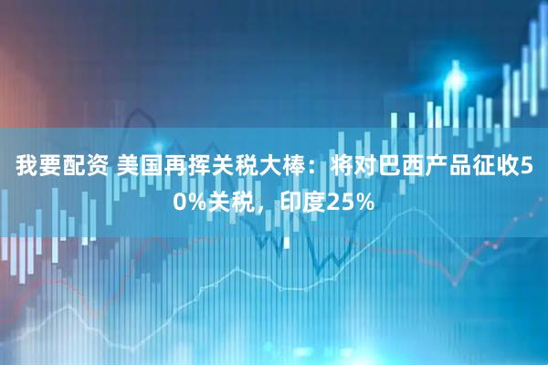我要配资 美国再挥关税大棒：将对巴西产品征收50%关税，印度25%