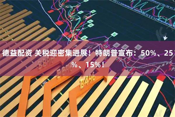 德益配资 关税迎密集进展！特朗普宣布：50%、25%、15%！