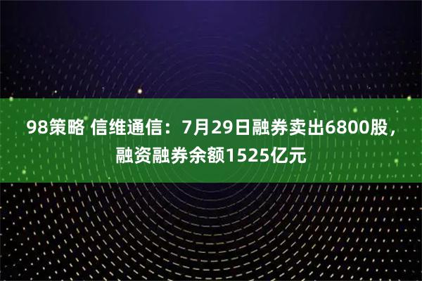 98策略 信维通信：7月29日融券卖出6800股，融资融券余额1525亿元