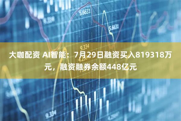 大咖配资 AI智能：7月29日融资买入819318万元，融资融券余额448亿元