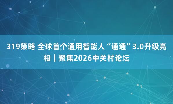 319策略 全球首个通用智能人“通通”3.0升级亮相｜聚焦2026中关村论坛