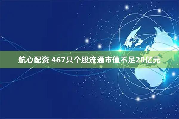 航心配资 467只个股流通市值不足20亿元