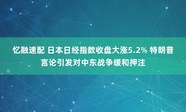 忆融速配 日本日经指数收盘大涨5.2% 特朗普言论引发对中东战争缓和押注