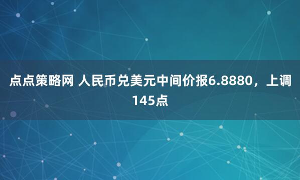 点点策略网 人民币兑美元中间价报6.8880，上调145点