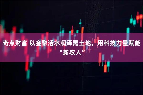 奇点财富 以金融活水润泽黑土地，用科技力量赋能“新农人”