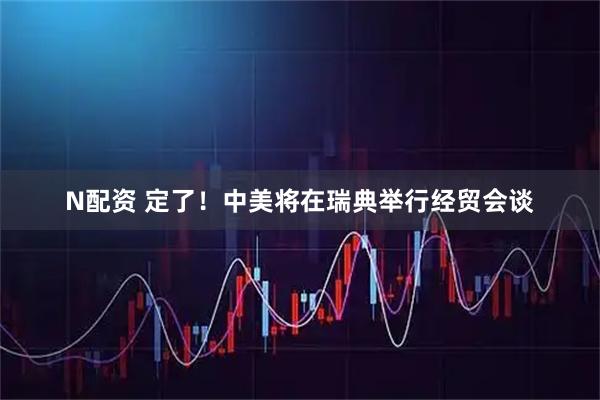 N配资 定了！中美将在瑞典举行经贸会谈