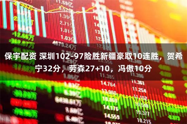 保宇配资 深圳102-97险胜新疆豪取10连胜，贺希宁32分，劳森27+10，冯傲10分