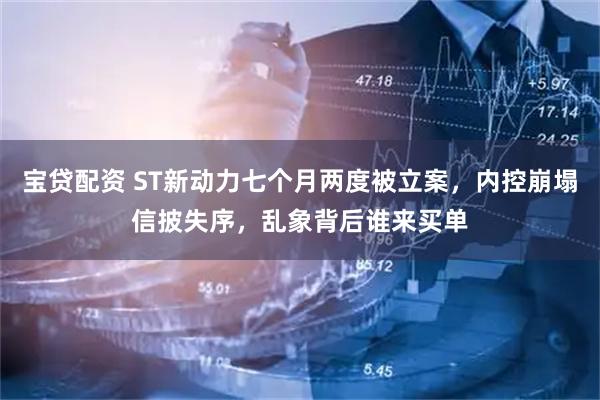宝贷配资 ST新动力七个月两度被立案，内控崩塌信披失序，乱象背后谁来买单