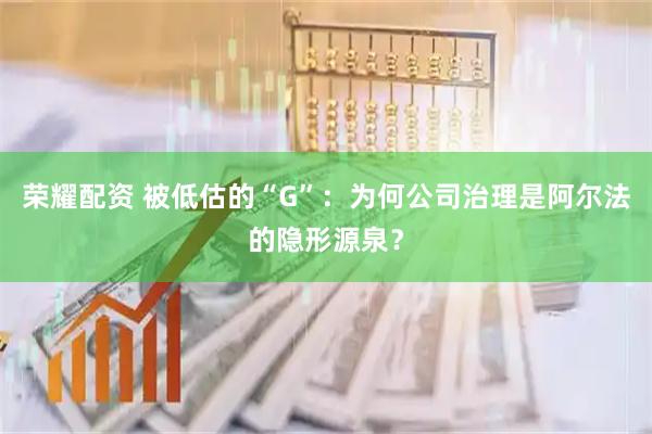 荣耀配资 被低估的“G”:为何公司治理是阿尔法的隐形源泉?