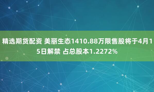 精选期货配资 美丽生态1410.88万限售股将于4月15日解禁 占总股本1.2272%