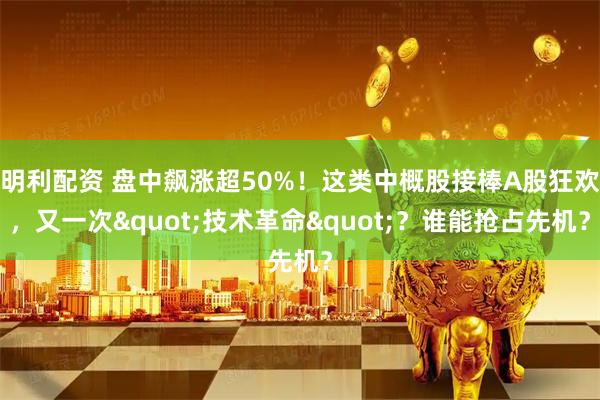 明利配资 盘中飙涨超50%！这类中概股接棒A股狂欢，又一次"技术革命"？谁能抢占先机？