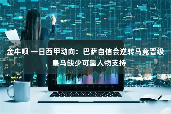 金牛呗 一日西甲动向:巴萨自信会逆转马竞晋级,皇马缺少可靠人物支持