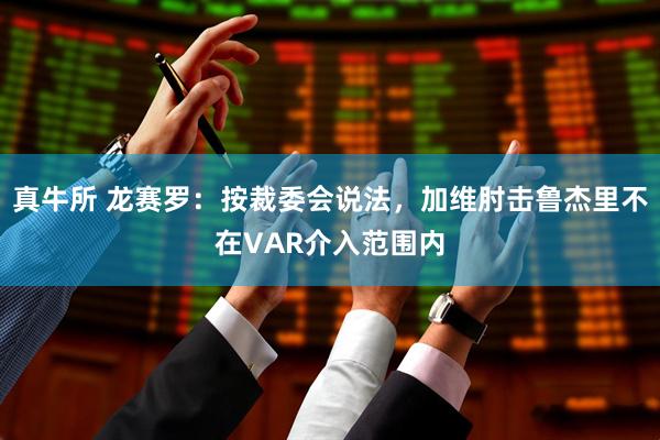 真牛所 龙赛罗：按裁委会说法，加维肘击鲁杰里不在VAR介入范围内