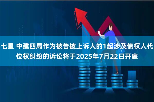 七星 中建四局作为被告被上诉人的1起涉及债权人代位权纠纷的诉讼将于2025年7月22日开庭